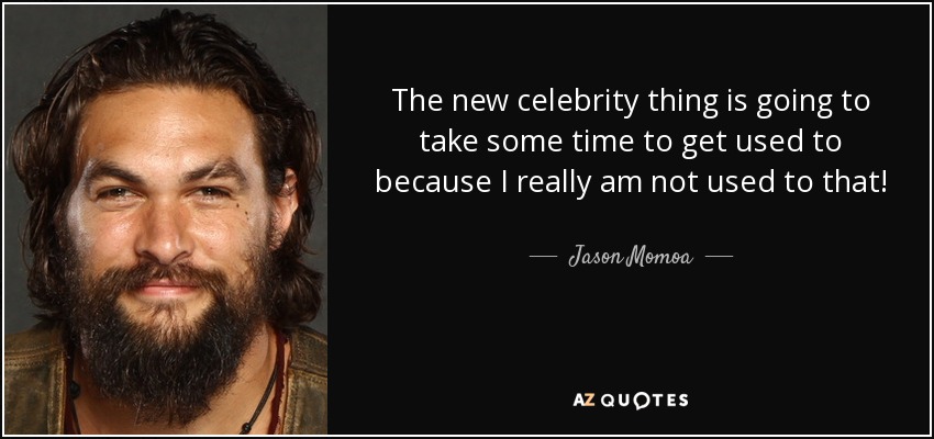 The new celebrity thing is going to take some time to get used to because I really am not used to that! - Jason Momoa