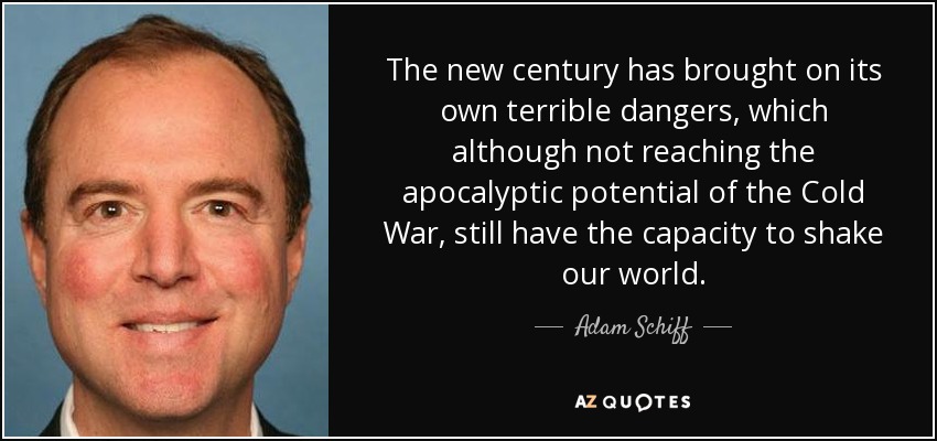 The new century has brought on its own terrible dangers, which although not reaching the apocalyptic potential of the Cold War, still have the capacity to shake our world. - Adam Schiff
