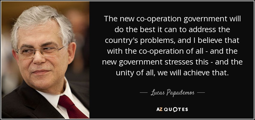 The new co-operation government will do the best it can to address the country's problems, and I believe that with the co-operation of all - and the new government stresses this - and the unity of all, we will achieve that. - Lucas Papademos