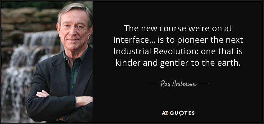 The new course we're on at Interface ... is to pioneer the next Industrial Revolution: one that is kinder and gentler to the earth. - Ray Anderson