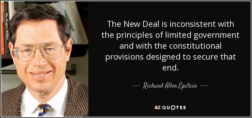 The New Deal is inconsistent with the principles of limited government and with the constitutional provisions designed to secure that end. - Richard Allen Epstein