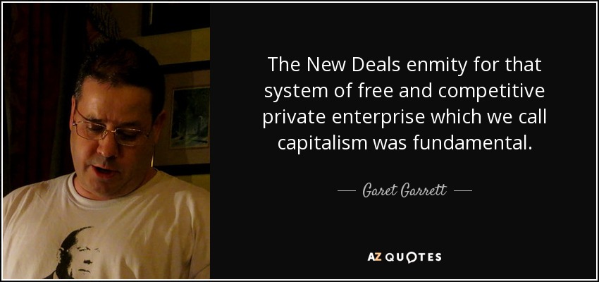 The New Deals enmity for that system of free and competitive private enterprise which we call capitalism was fundamental. - Garet Garrett