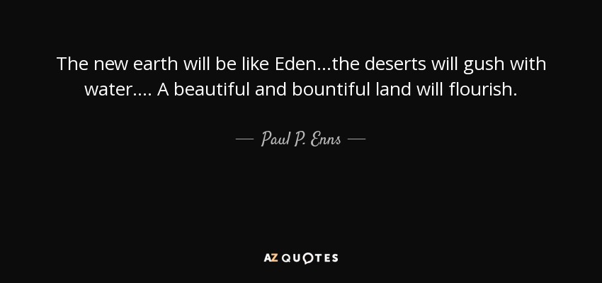 The new earth will be like Eden. ..the deserts will gush with water. ... A beautiful and bountiful land will flourish. - Paul P. Enns