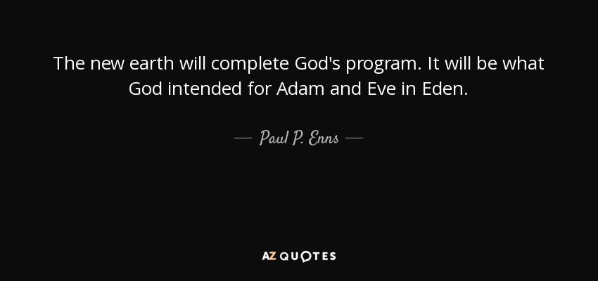 The new earth will complete God's program. It will be what God intended for Adam and Eve in Eden. - Paul P. Enns