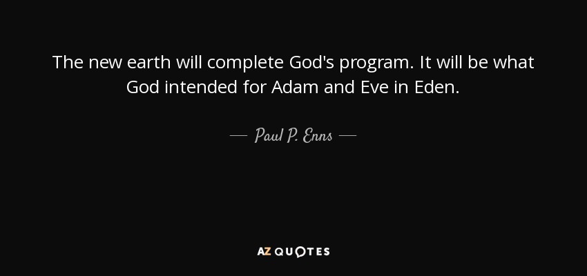 The new earth will complete God's program. It will be what God intended for Adam and Eve in Eden. - Paul P. Enns