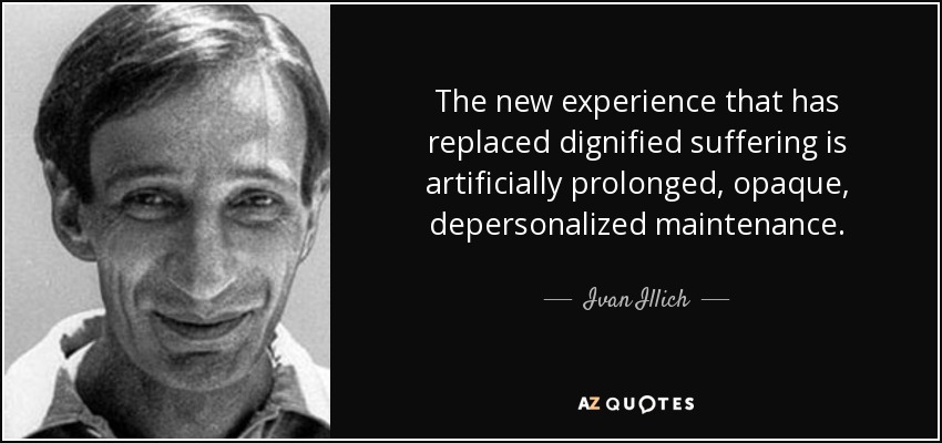 The new experience that has replaced dignified suffering is artificially prolonged, opaque, depersonalized maintenance. - Ivan Illich