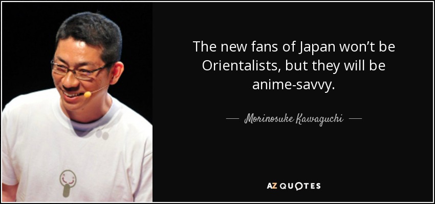 The new fans of Japan won’t be Orientalists, but they will be anime-savvy. - Morinosuke Kawaguchi