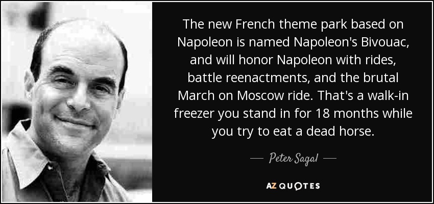 The new French theme park based on Napoleon is named Napoleon's Bivouac, and will honor Napoleon with rides, battle reenactments, and the brutal March on Moscow ride. That's a walk-in freezer you stand in for 18 months while you try to eat a dead horse. - Peter Sagal