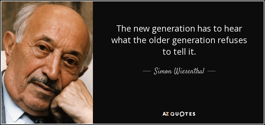 The new generation has to hear what the older generation refuses to tell it. - Simon Wiesenthal