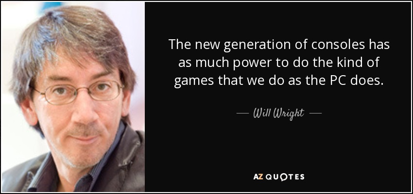 The new generation of consoles has as much power to do the kind of games that we do as the PC does. - Will Wright