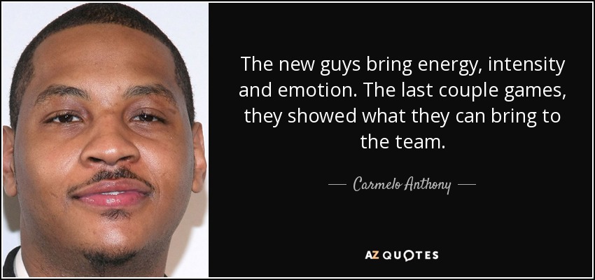 The new guys bring energy, intensity and emotion. The last couple games, they showed what they can bring to the team. - Carmelo Anthony