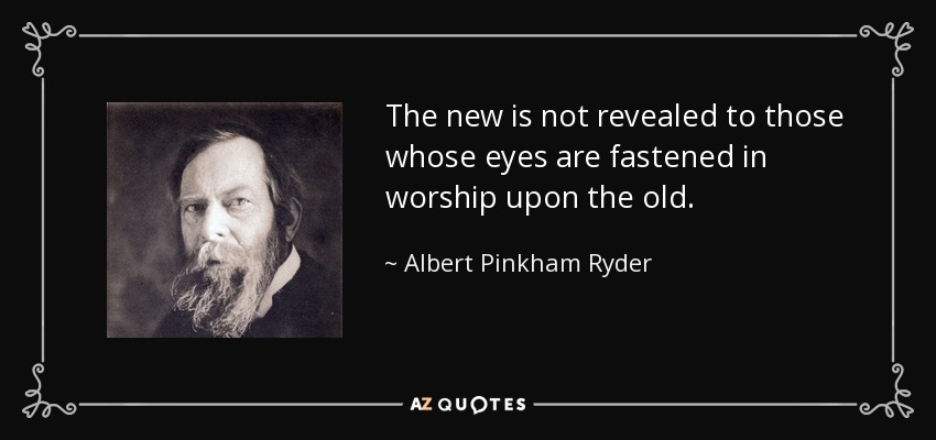The new is not revealed to those whose eyes are fastened in worship upon the old. - Albert Pinkham Ryder