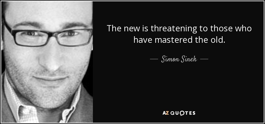 The new is threatening to those who have mastered the old. - Simon Sinek