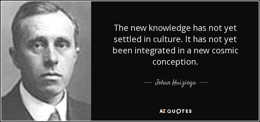 The new knowledge has not yet settled in culture. It has not yet been integrated in a new cosmic conception. - Johan Huizinga