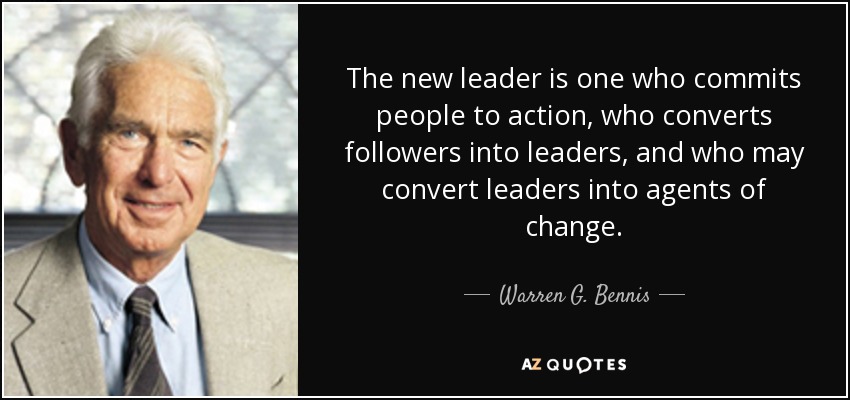 The new leader is one who commits people to action, who converts followers into leaders, and who may convert leaders into agents of change. - Warren G. Bennis