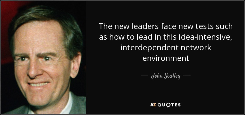 The new leaders face new tests such as how to lead in this idea-intensive, interdependent network environment - John Sculley