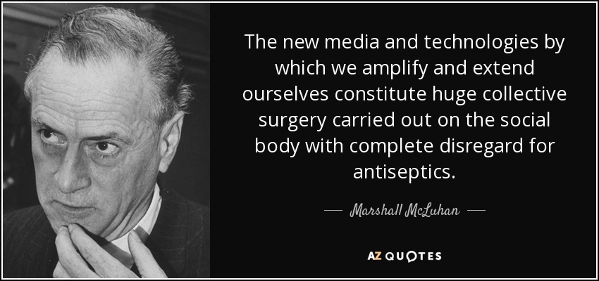 The new media and technologies by which we amplify and extend ourselves constitute huge collective surgery carried out on the social body with complete disregard for antiseptics. - Marshall McLuhan