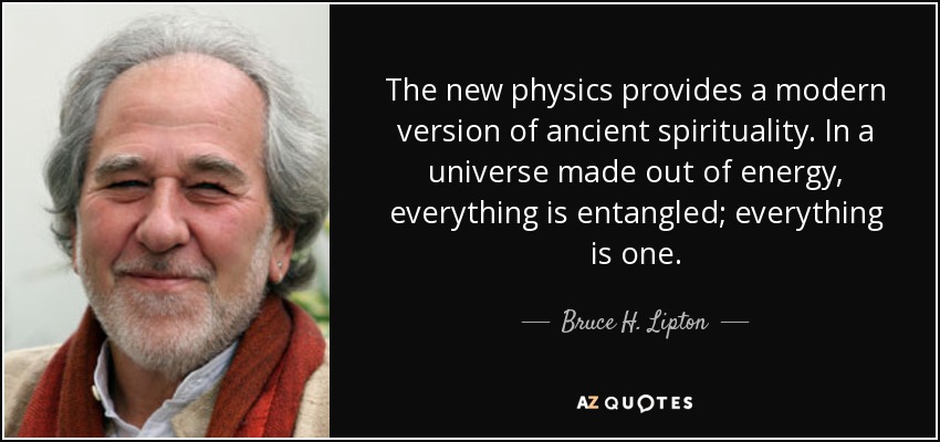 The new physics provides a modern version of ancient spirituality. In a universe made out of energy, everything is entangled; everything is one. - Bruce H. Lipton