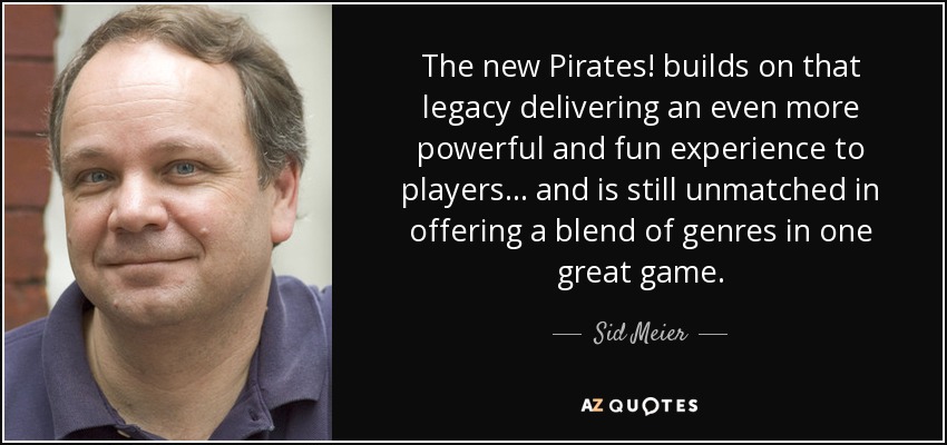 The new Pirates! builds on that legacy delivering an even more powerful and fun experience to players... and is still unmatched in offering a blend of genres in one great game. - Sid Meier