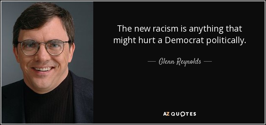 The new racism is anything that might hurt a Democrat politically. - Glenn Reynolds