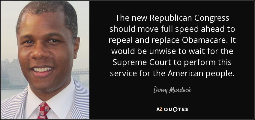 The new Republican Congress should move full speed ahead to repeal and replace Obamacare. It would be unwise to wait for the Supreme Court to perform this service for the American people. - Deroy Murdock