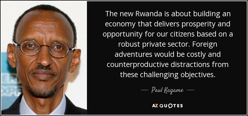 The new Rwanda is about building an economy that delivers prosperity and opportunity for our citizens based on a robust private sector. Foreign adventures would be costly and counterproductive distractions from these challenging objectives. - Paul Kagame