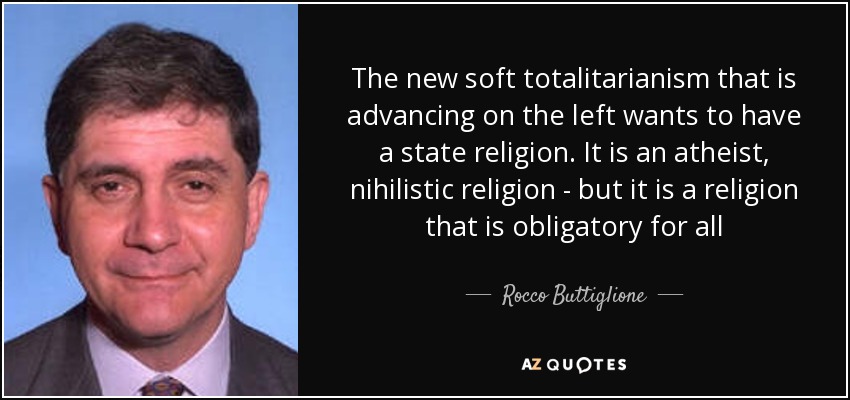 The new soft totalitarianism that is advancing on the left wants to have a state religion. It is an atheist, nihilistic religion - but it is a religion that is obligatory for all - Rocco Buttiglione