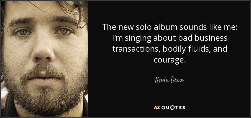 The new solo album sounds like me: I'm singing about bad business transactions, bodily fluids, and courage. - Kevin Drew