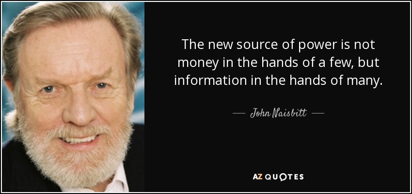 The new source of power is not money in the hands of a few, but information in the hands of many. - John Naisbitt