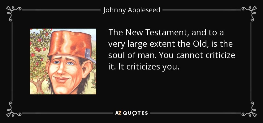 The New Testament, and to a very large extent the Old, is the soul of man. You cannot criticize it. It criticizes you. - Johnny Appleseed