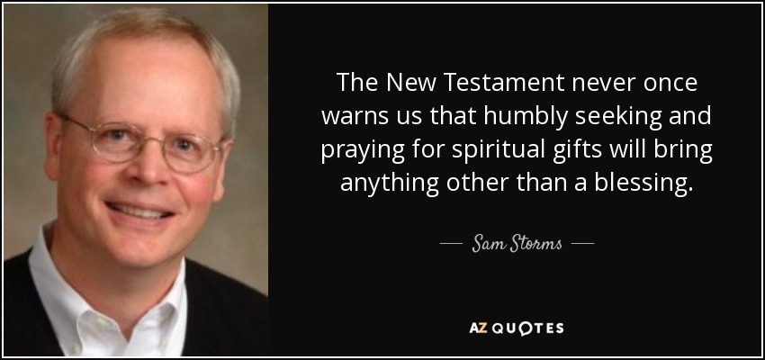 The New Testament never once warns us that humbly seeking and praying for spiritual gifts will bring anything other than a blessing. - Sam Storms