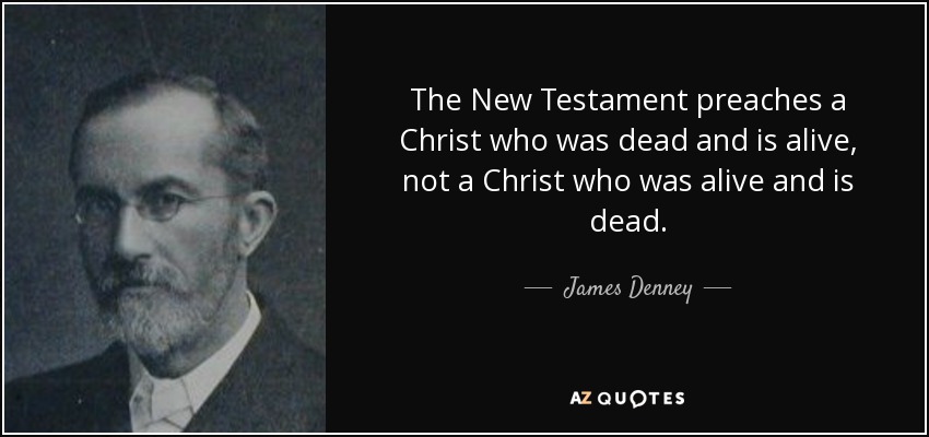 The New Testament preaches a Christ who was dead and is alive, not a Christ who was alive and is dead. - James Denney