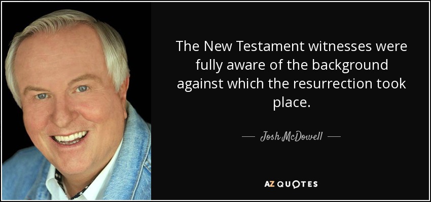 The New Testament witnesses were fully aware of the background against which the resurrection took place. - Josh McDowell