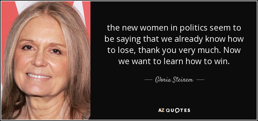 the new women in politics seem to be saying that we already know how to lose, thank you very much. Now we want to learn how to win. - Gloria Steinem