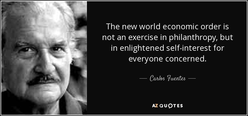 The new world economic order is not an exercise in philanthropy, but in enlightened self-interest for everyone concerned. - Carlos Fuentes