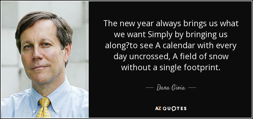 The new year always brings us what we want Simply by bringing us alongto see A calendar with every day uncrossed, A field of snow without a single footprint. - Dana Gioia
