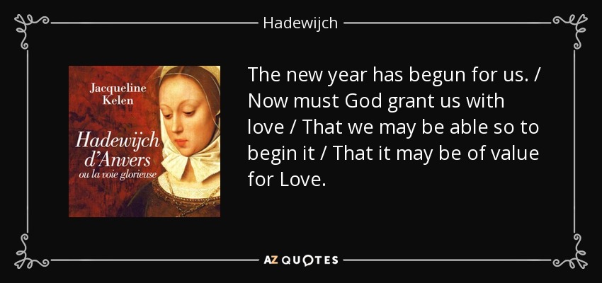 The new year has begun for us. / Now must God grant us with love / That we may be able so to begin it / That it may be of value for Love. - Hadewijch