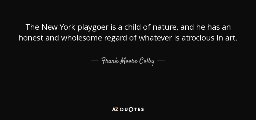 The New York playgoer is a child of nature, and he has an honest and wholesome regard of whatever is atrocious in art. - Frank Moore Colby