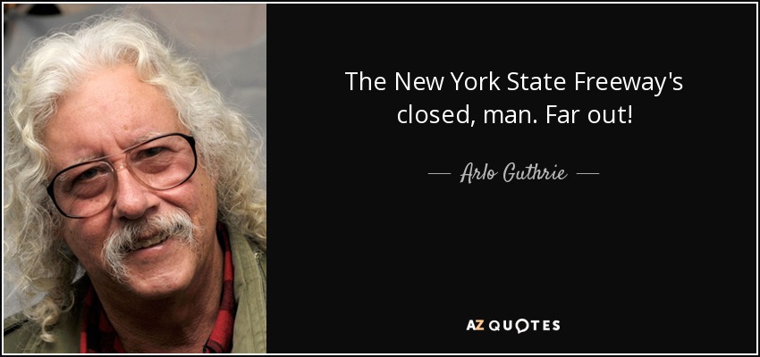 The New York State Freeway's closed, man. Far out! - Arlo Guthrie