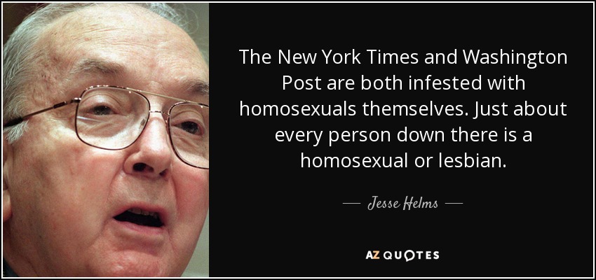 The New York Times and Washington Post are both infested with homosexuals themselves. Just about every person down there is a homosexual or lesbian. - Jesse Helms