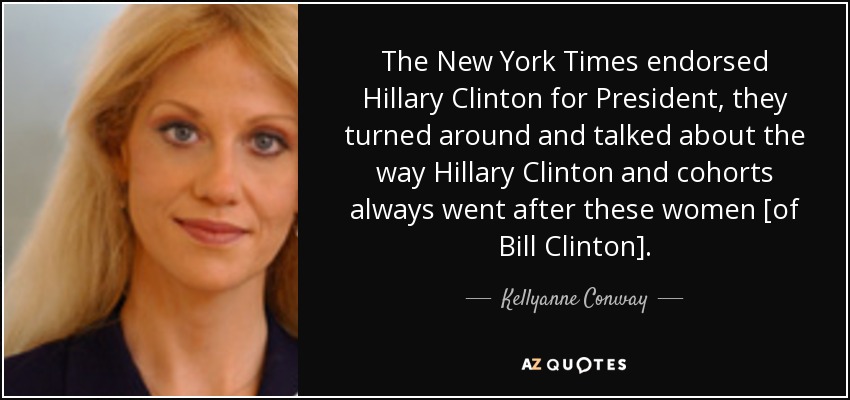 The New York Times endorsed Hillary Clinton for President, they turned around and talked about the way Hillary Clinton and cohorts always went after these women [of Bill Clinton]. - Kellyanne Conway