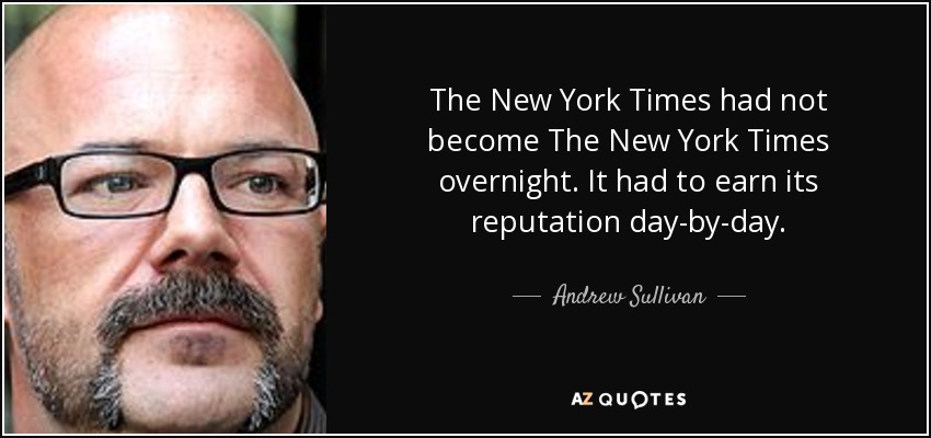 The New York Times had not become The New York Times overnight. It had to earn its reputation day-by-day. - Andrew Sullivan