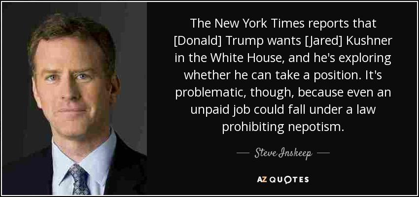 The New York Times reports that [Donald] Trump wants [Jared] Kushner in the White House, and he's exploring whether he can take a position. It's problematic, though, because even an unpaid job could fall under a law prohibiting nepotism. - Steve Inskeep