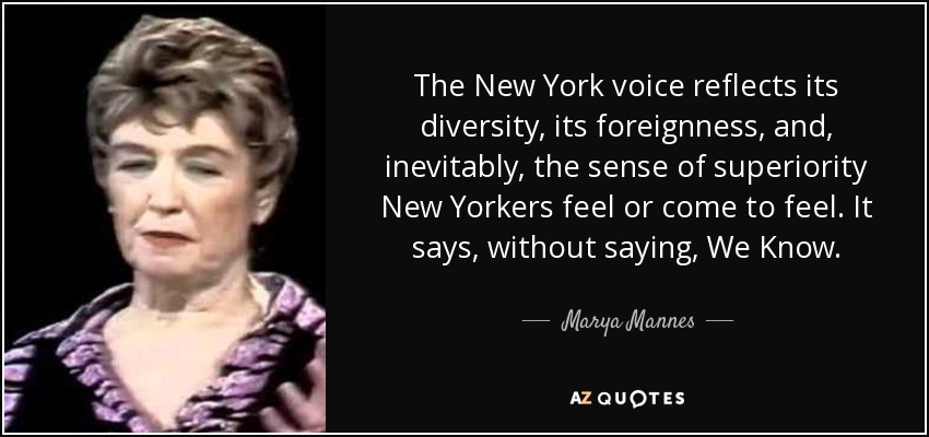 The New York voice reflects its diversity, its foreignness, and, inevitably, the sense of superiority New Yorkers feel or come to feel. It says, without saying, We Know. - Marya Mannes