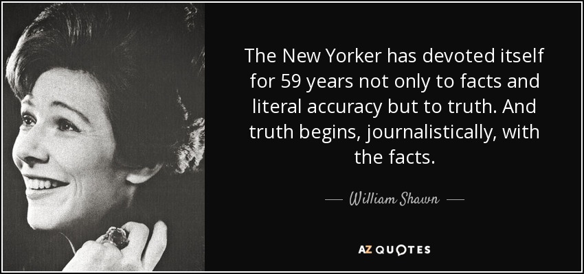 The New Yorker has devoted itself for 59 years not only to facts and literal accuracy but to truth. And truth begins, journalistically, with the facts. - William Shawn