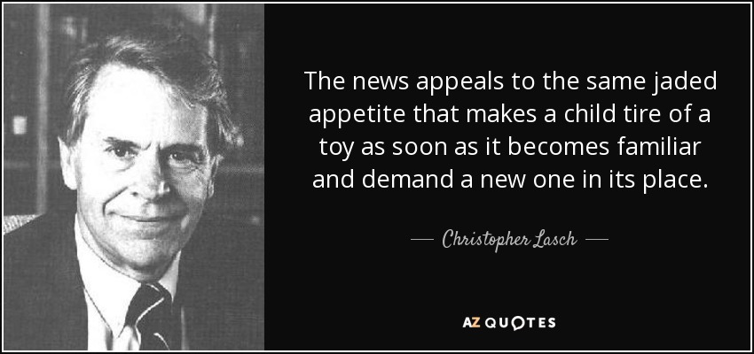 The news appeals to the same jaded appetite that makes a child tire of a toy as soon as it becomes familiar and demand a new one in its place. - Christopher Lasch