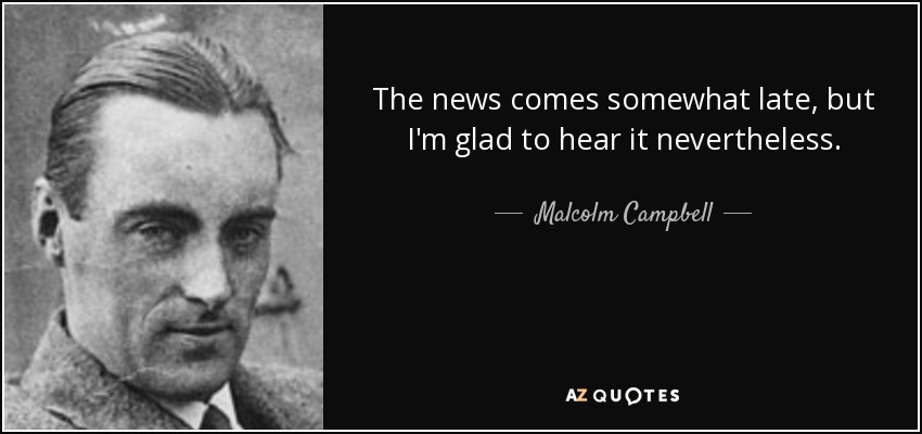 The news comes somewhat late, but I'm glad to hear it nevertheless. - Malcolm Campbell