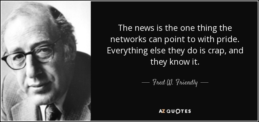 The news is the one thing the networks can point to with pride. Everything else they do is crap, and they know it. - Fred W. Friendly