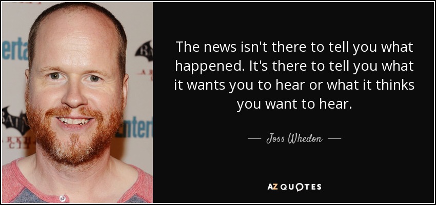 The news isn't there to tell you what happened. It's there to tell you what it wants you to hear or what it thinks you want to hear. - Joss Whedon