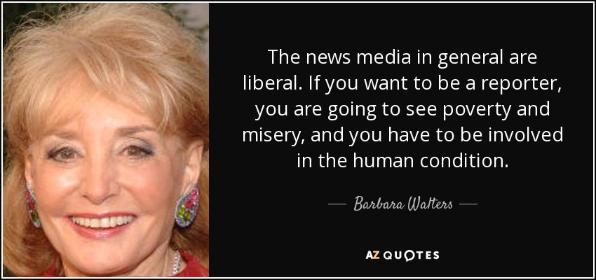 The news media in general are liberal. If you want to be a reporter, you are going to see poverty and misery, and you have to be involved in the human condition. - Barbara Walters